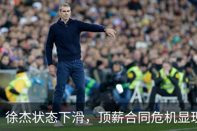 徐杰状态下滑，顶薪合同危机显现！