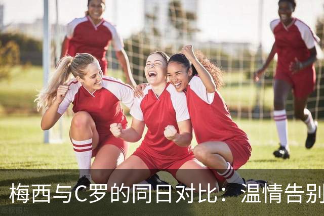 梅西与C罗的同日对比：温情告别与强硬声明的鲜明差异