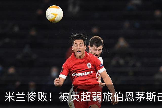 米兰惨败！被英超弱旅伯恩茅斯击溃，0射正尴尬收场